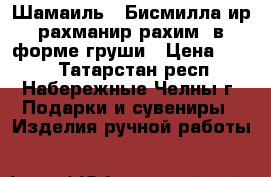 Шамаиль ««Бисмиллаhир-рахманир-рахим» в форме груши › Цена ­ 350 - Татарстан респ., Набережные Челны г. Подарки и сувениры » Изделия ручной работы   